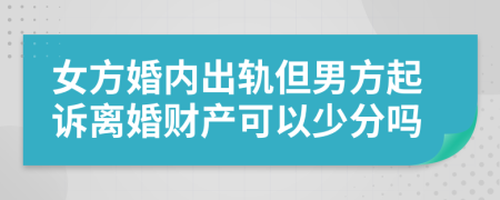 女方婚内出轨但男方起诉离婚财产可以少分吗