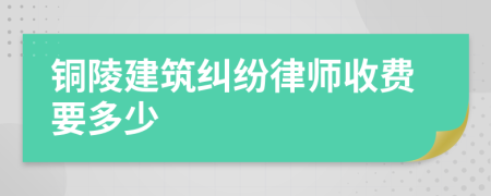 铜陵建筑纠纷律师收费要多少