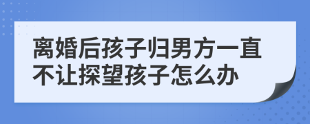 离婚后孩子归男方一直不让探望孩子怎么办