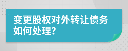 变更股权对外转让债务如何处理？