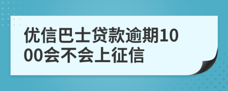 优信巴士贷款逾期1000会不会上征信