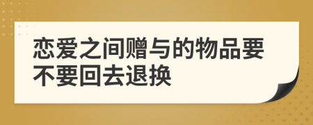 恋爱之间赠与的物品要不要回去退换