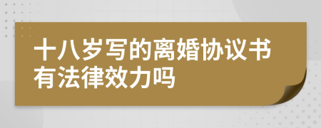 十八岁写的离婚协议书有法律效力吗