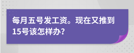 每月五号发工资。现在又推到15号该怎样办？