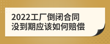 2022工厂倒闭合同没到期应该如何赔偿