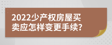 2022少产权房屋买卖应怎样变更手续？