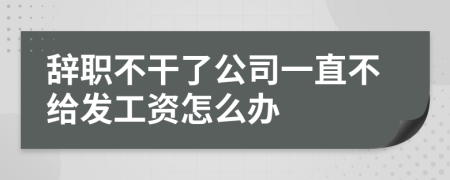 辞职不干了公司一直不给发工资怎么办