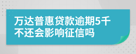 万达普惠贷款逾期5千不还会影响征信吗
