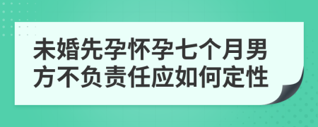 未婚先孕怀孕七个月男方不负责任应如何定性