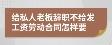 给私人老板辞职不给发工资劳动合同怎样要