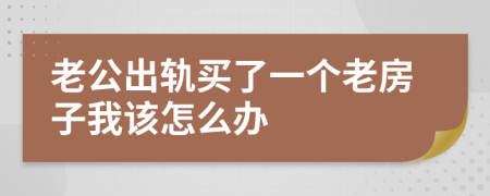 老公出轨买了一个老房子我该怎么办