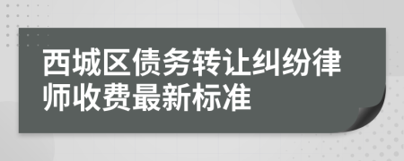 西城区债务转让纠纷律师收费最新标准