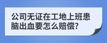 公司无证在工地上班患脑出血要怎么赔偿?