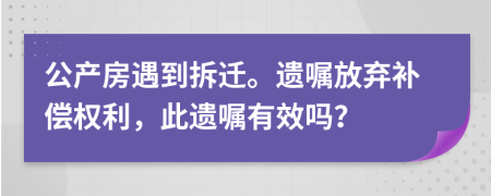 公产房遇到拆迁。遗嘱放弃补偿权利，此遗嘱有效吗？