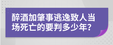 醉酒加肇事逃逸致人当场死亡的要判多少年？