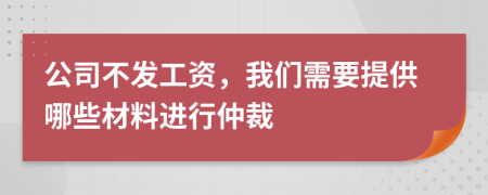 公司不发工资，我们需要提供哪些材料进行仲裁