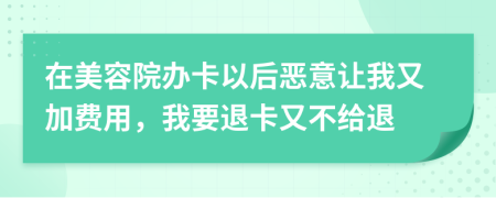 在美容院办卡以后恶意让我又加费用，我要退卡又不给退