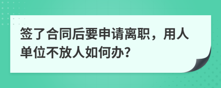 签了合同后要申请离职，用人单位不放人如何办？