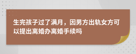 生完孩子过了满月，因男方出轨女方可以提出离婚办离婚手续吗