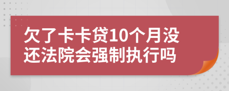 欠了卡卡贷10个月没还法院会强制执行吗