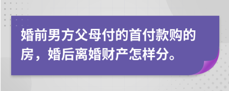 婚前男方父母付的首付款购的房，婚后离婚财产怎样分。