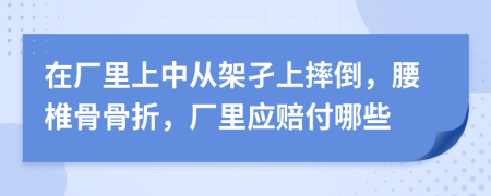 在厂里上中从架孑上摔倒，腰椎骨骨折，厂里应赔付哪些