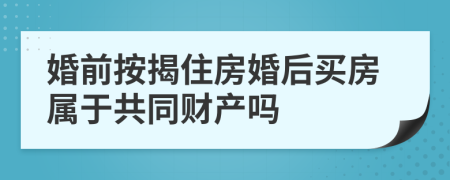 婚前按揭住房婚后买房属于共同财产吗