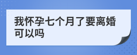 我怀孕七个月了要离婚可以吗