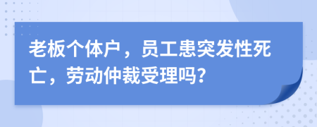 老板个体户，员工患突发性死亡，劳动仲裁受理吗？