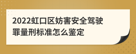 2022虹口区妨害安全驾驶罪量刑标准怎么鉴定