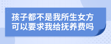 孩子都不是我所生女方可以要求我给抚养费吗