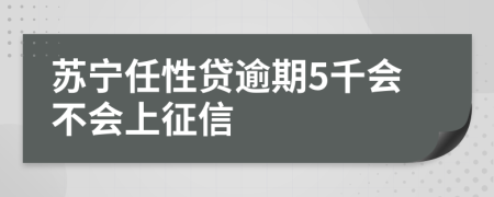 苏宁任性贷逾期5千会不会上征信