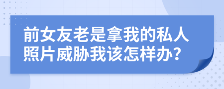 前女友老是拿我的私人照片威胁我该怎样办？