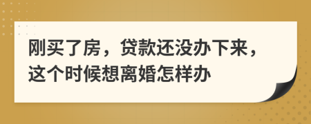 刚买了房，贷款还没办下来，这个时候想离婚怎样办
