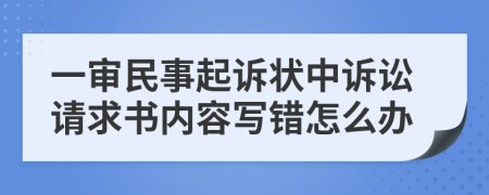 一审民事起诉状中诉讼请求书内容写错怎么办