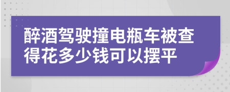 醉酒驾驶撞电瓶车被查得花多少钱可以摆平