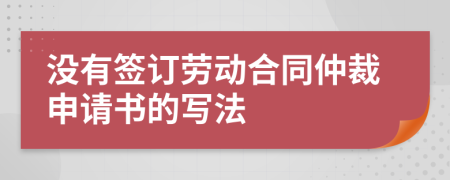 没有签订劳动合同仲裁申请书的写法