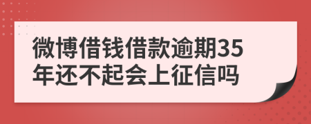 微博借钱借款逾期35年还不起会上征信吗