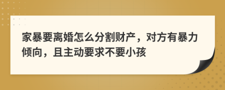 家暴要离婚怎么分割财产，对方有暴力倾向，且主动要求不要小孩