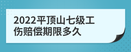 2022平顶山七级工伤赔偿期限多久