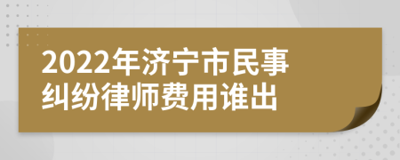 2022年济宁市民事纠纷律师费用谁出