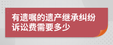 有遗嘱的遗产继承纠纷诉讼费需要多少