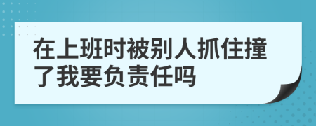 在上班时被别人抓住撞了我要负责任吗