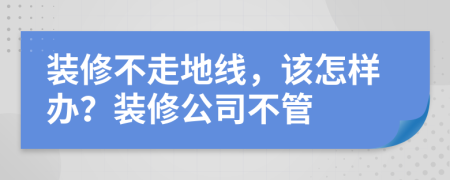 装修不走地线，该怎样办？装修公司不管