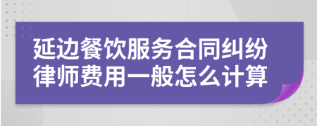 延边餐饮服务合同纠纷律师费用一般怎么计算