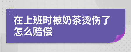 在上班时被奶茶烫伤了怎么赔偿