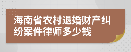 海南省农村退婚财产纠纷案件律师多少钱