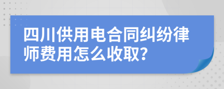四川供用电合同纠纷律师费用怎么收取？