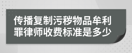 传播复制污秽物品牟利罪律师收费标准是多少