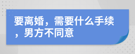 要离婚，需要什么手续，男方不同意